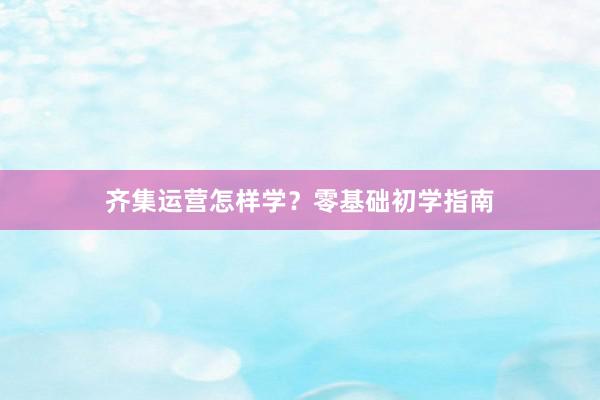 齐集运营怎样学？零基础初学指南