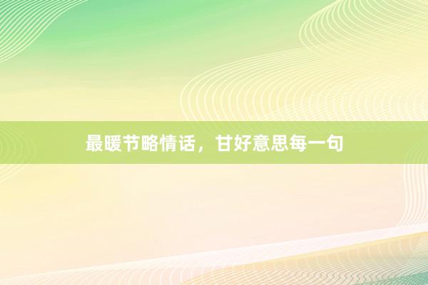 最暖节略情话，甘好意思每一句